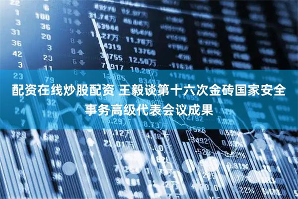 配资在线炒股配资 王毅谈第十六次金砖国家安全事务高级代表会议成果