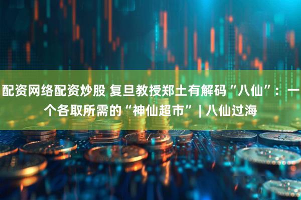 配资网络配资炒股 复旦教授郑土有解码“八仙”：一个各取所需的“神仙超市” | 八仙过海