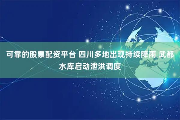 可靠的股票配资平台 四川多地出现持续降雨 武都水库启动泄洪调度