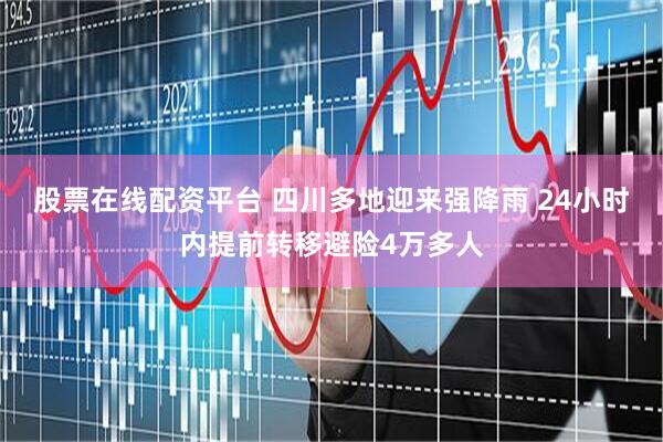 股票在线配资平台 四川多地迎来强降雨 24小时内提前转移避险4万多人