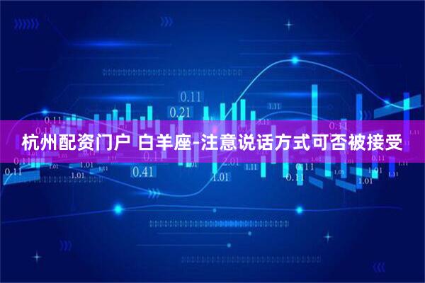 杭州配资门户 白羊座-注意说话方式可否被接受