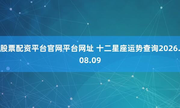 股票配资平台官网平台网址 十二星座运势查询2026.08.09