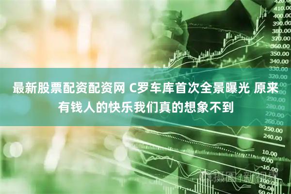 最新股票配资配资网 C罗车库首次全景曝光 原来有钱人的快乐我们真的想象不到