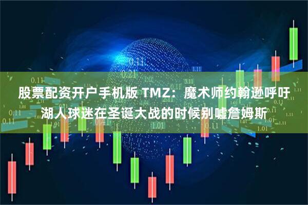 股票配资开户手机版 TMZ：魔术师约翰逊呼吁湖人球迷在圣诞大战的时候别嘘詹姆斯