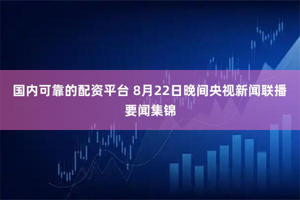 国内可靠的配资平台 8月22日晚间央视新闻联播要闻集锦