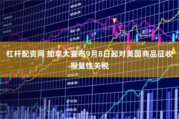 杠杆配资网 加拿大宣布9月8日起对美国商品征收报复性关税