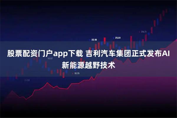 股票配资门户app下载 吉利汽车集团正式发布AI新能源越野技术