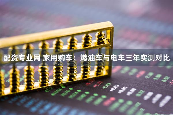 配资专业网 家用购车：燃油车与电车三年实测对比