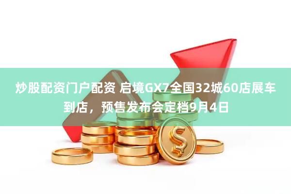 炒股配资门户配资 启境GX7全国32城60店展车到店，预售发布会定档9月4日