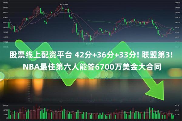 股票线上配资平台 42分+36分+33分! 联盟第3! NBA最佳第六人能签6700万美金大合同
