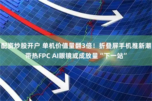 配资炒股开户 单机价值量翻3倍！折叠屏手机推新潮带热FPC AI眼镜或成放量“下一站”
