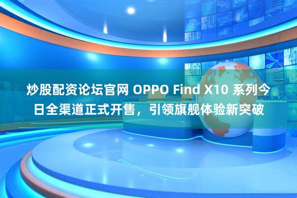 炒股配资论坛官网 OPPO Find X10 系列今日全渠道正式开售,引领旗舰体验新突破
