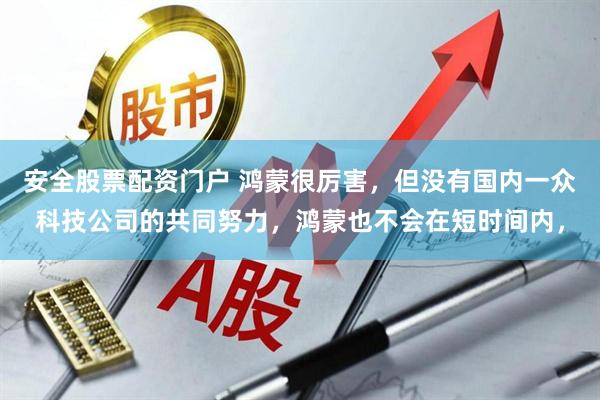 安全股票配资门户 鸿蒙很厉害，但没有国内一众科技公司的共同努力，鸿蒙也不会在短时间内，