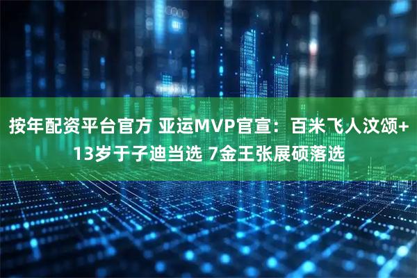 按年配资平台官方 亚运MVP官宣:百米飞人汶颂+13岁于子迪当选 7金王张展硕落选