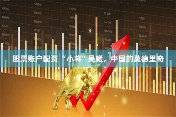 股票账户配资 “小将”吴曦，中国的莫德里奇